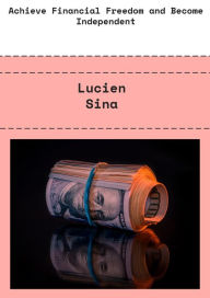 Title: Achieve Financial Freedom and Become Independent, Author: Lucien Sina