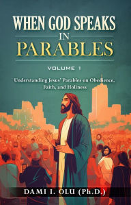 Title: When God Speaks in Parables (Volume 1): Understanding Jesus' Parables on Obedience, Faith, and Holiness, Author: Dami Olu