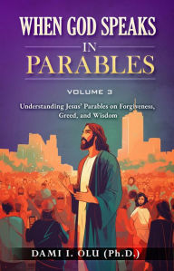 Title: When God Speaks in Parables (Volume 3): Understanding Jesus' Parables on Forgiveness, Greed, and Wisdom, Author: Dami Olu