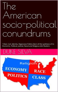 Title: The American socio-political conundrums: Tribal, Cult, Identity, Regressive Politics Born of its Economic, Political, Judicial, Racial and Realisms, Author: Duke Silva