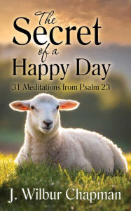 Title: The Secret of a Happy Day: 31 Meditations from Psalm 23, Author: J. Wilbur Chapman