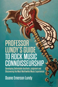 Title: Professor Lundy's Guide to Rock Music Connoisseurship: Developing Defendable Aesthetic Judgment and Discovering the Most Worthwhile Music Experiences, Author: Duane E. Lundy