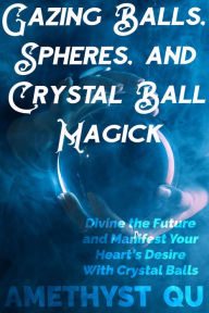 Title: Gazing Balls, Spheres, and Crystal Ball Magick: Divine the Future and Manifest Your Heart's Desire With Crystal Balls, Author: Amethyst Qu