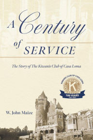 Title: A Century of Service: The Story of The Kiwanis Club of Casa Loma, Author: W. John Maize