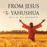 Title: From Jesus to Yahushua: Tell of His Goodness, Author: Cassandra Sturrup