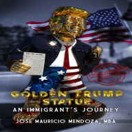 Title: Golden Trump Statue: An Immigrant's Journey, Author: José Maurício Mendoza