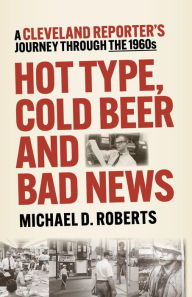Title: Hot Type, Cold Beer and Bad News: A Cleveland Reporter's Journey Through the 1960s, Author: Michael D. Roberts