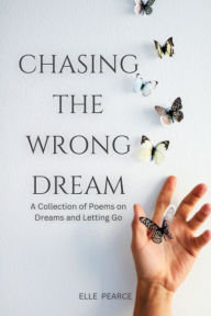 Title: Chasing The Wrong Dream: A Collection of Poems on Dreams and Letting Go, Author: Elle Pearce
