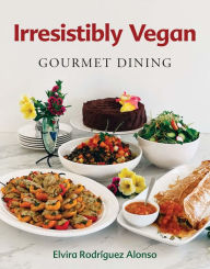 Title: Irresistibly Vegan: Gourmet Dining, Author: Elvira Rodriguez Alonso