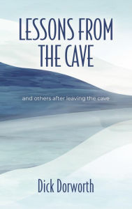 Title: LESSONS FROM THE CAVE and others after leaving the cave, Author: Dick Dorworth