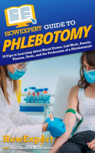 Title: HowExpert Guide to Phlebotomy: 70 Tips to Learning about Blood Draws, Lab Work, Panels, Plasma, Tests, and the Profession of a Phlebotomist, Author: Mackenna Balsewicz