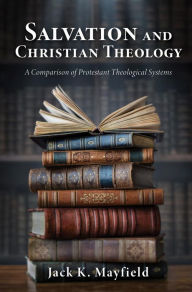 Title: Salvation and Christian Theology: A Comparison of Protestant Theological Systems, Author: Jack K. Mayfield