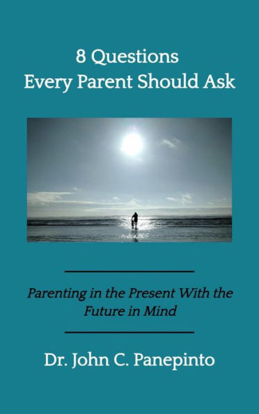 8 Questions Every Parent Should Ask: Parenting in the Present with the Future in Mind