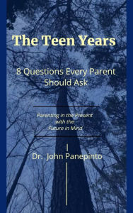 Title: The Teen Years: 8 Questions Every Parent Should Ask - Parenting in the Present with the Future in Mind, Author: Dr. John C. Panepinto