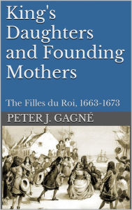 Title: King's Daughters and Founding Mothers: The Filles du Roi, 1663-1673, Author: Peter J. Gagné