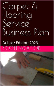 Title: Carpet & Flooring Service Business Plan: Deluxe Edition 2023, Author: Scott Proctor