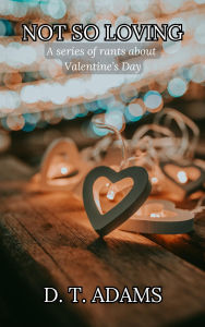 Title: Not So Loving: A Series of Rants About Valentine's Day, Author: D. T. Adams