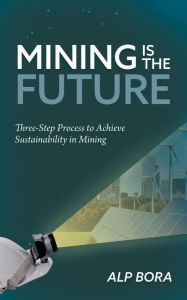 Title: Mining is the Future: Three-Step Process to Achieve Sustainability in Mining, Author: Alp Bora