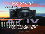 Title: Sony Alpha A7 IV: A Complete Guide From Beginner To Advanced Level, Author: Steven Walryn