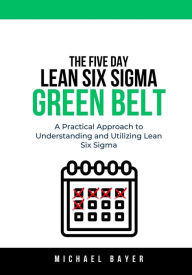 Title: The 5 Day Lean Six Sigma Green Belt: A Practical Approach to Understanding and Utilizing Lean Six Sigma, Author: Michael Bayer