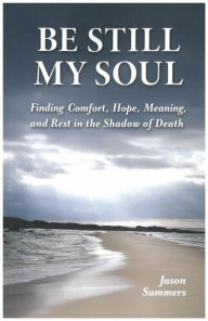Title: Be Still My Soul: Finding Comfort, Hope, Meaning, and Rest in the Shadow of Death, Author: Jason Summers