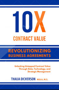 Title: 10X Contract Value: Revolutionizing Business Agreements: Unlocking Untapped Contract Value Through Data, Technology, and Strategic Management, Author: Thaija Dickerson