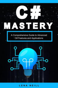 Title: C# Mastery: A Comprehensive Guide to Advanced C# Features and Applications, Author: Lena Neill