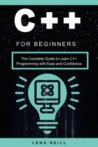 Title: C++ for Beginners: The Complete Guide to Learn C++ Programming with Ease and Confidence, Author: Lena Neill