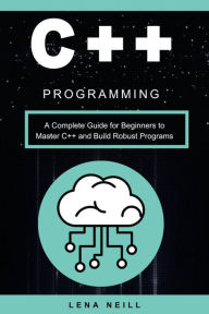 Title: C++ Programming: A Complete Guide for Beginners to Master C++ and Build Robust Programs, Author: Lena Neill