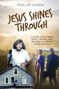 Title: Jesus Shines Through: A Lifelong Search Through Hippies, Communes, Rage, and Church Culture for the God Who Heals, Author: Phillip Cohen