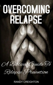 Title: OVERCOMING RELAPSE: A BIBLICAL GUIDE TO RELAPSE PREVENTION, Author: Randy Creighton