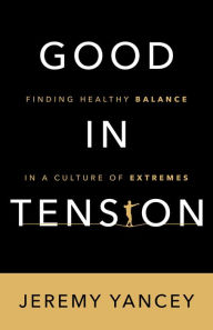 Title: Good in Tension: Finding Healthy Balance in a Culture of Extremes, Author: Jeremy Yancey