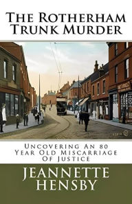 Title: The Rotherham Trunk Murder: Uncovering An 80 Year Old Miscarriage Of Justice, Author: Jeannette Hensby