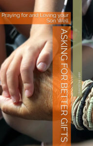 Title: Asking for Better Gifts: Praying for and Loving your Son well, Author: Amy Brake