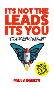 Title: It's Not The Leads It's You: How Top Salespeople Go From Prospecting To Prosperity, Author: Paul Argueta