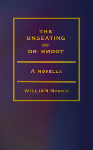 Title: The Unseating of Dr. Smoot: A Novella, Author: William Morris