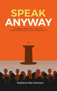 Title: SPEAK ANYWAY: A Public Speaking Guide for Introverted CEOs with Stage Fright: For leaders who want to feel the fear and SPEAK ANYWAY, Author: Mahlena-rae Johnson