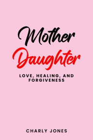 Title: Mother Daughter: Love, Healing and Forgiveness, Author: Charly Jones