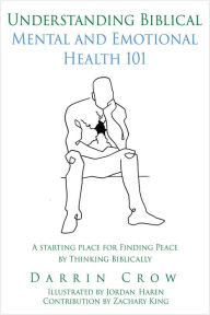 Title: UNDERSTANDING BIBLICAL MENTAL AND EMOTIONAL HEALTH 101: A Starting Place for Finding Peace by Thinking Biblically, Author: Darrin Crow