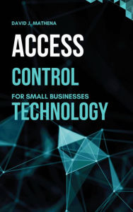 Title: Access Control Technology for Small Businesses, Author: David Mathena
