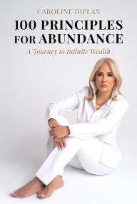 Title: 100 Principles For Abundance: A Journey to Infinite Wealth, Author: Caroline Diplan