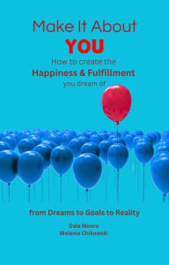 Title: Make It About You: How to create the Happiness and Fulfillment you dream of : From Dreams to Goals to Reality, Author: Melanie Chikowski