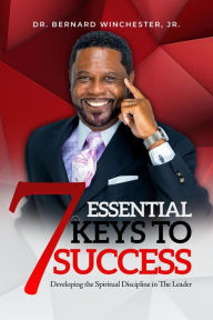 Title: 7 ESSENTIAL KEYS TO SUCCESS: DEVELOPING THE SPIRITUAL DISCIPLINE IN THE LEADER, Author: Dr. Bernard Winchester