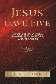 Title: Jesus Gave Five: Apostles, Prophets, Evangelists, Pastors, and Teachers, Author: Dr. Harold R. Eberle