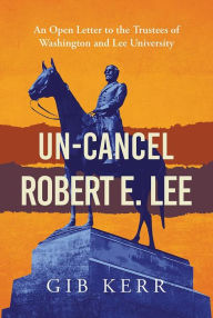 Title: Un-Cancel Robert E. Lee: An Open Letter to the Trustees of Washington and Lee University, Author: Gib Kerr