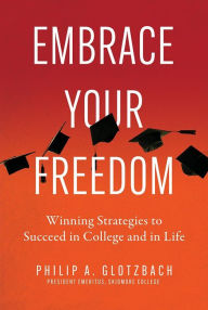 Title: Embrace Your Freedom: Winning Strategies to Succeed in College and in Life, Author: Philip A. Glotzbach