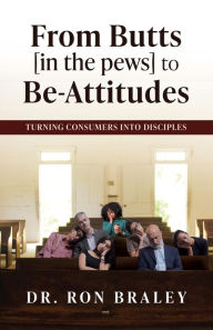 Title: From Butts [in the pews] to Be-Attitudes: Turning Consumers into Disciples, Author: Dr. Ron Braley