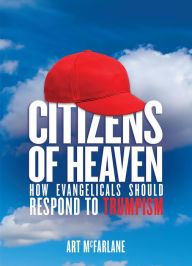 Title: CITIZENS OF HEAVEN: How Evangelicals Should Respond to Trumpism, Author: Art McFarlane