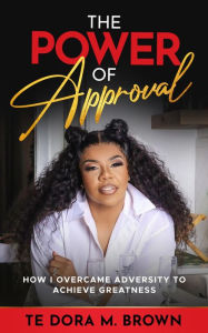 Title: The Power of Approval: How I Overcame Adversity to Achieve Greatness, Author: Te Dora M. Brown
