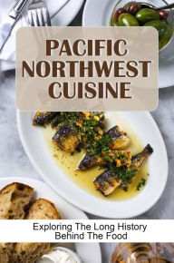 Title: Pacific Northwest Cuisine: Exploring The Long History Behind The Food, Author: Shelton Grauer